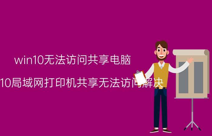 win10无法访问共享电脑 win10局域网打印机共享无法访问解决？